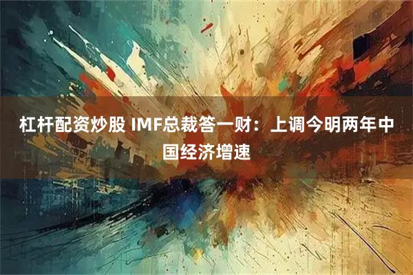 杠杆配资炒股 IMF总裁答一财：上调今明两年中国经济增速