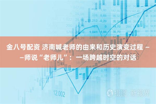 金八号配资 济南喊老师的由来和历史演变过程 ——师说“老师儿”：一场跨越时空的对话