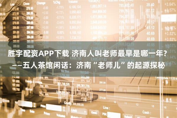 胜宇配资APP下载 济南人叫老师最早是哪一年? ——五人茶馆闲话：济南“老师儿”的起源探秘