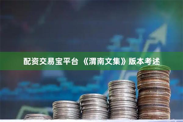 配资交易宝平台 《渭南文集》版本考述