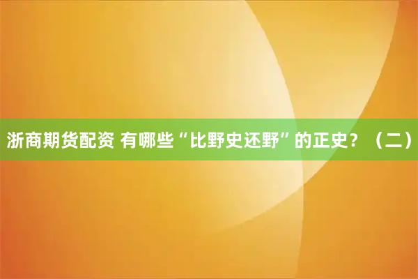 浙商期货配资 有哪些“比野史还野”的正史？（二）
