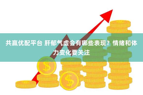 共赢优配平台 肝郁气虚会有哪些表现？情绪和体力变化要关注