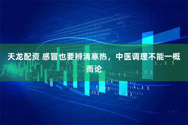 天龙配资 感冒也要辨清寒热，中医调理不能一概而论