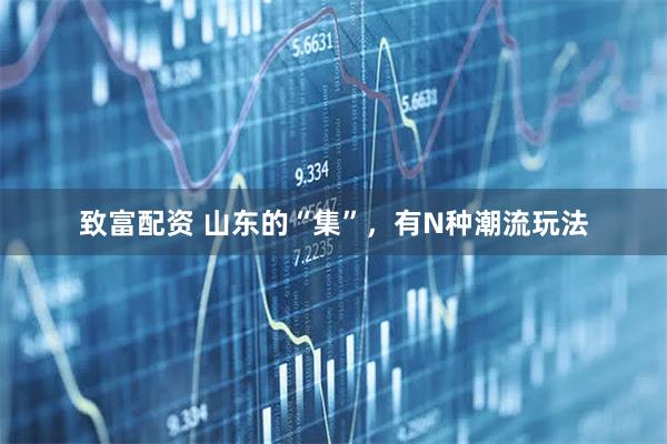 致富配资 山东的“集”，有N种潮流玩法